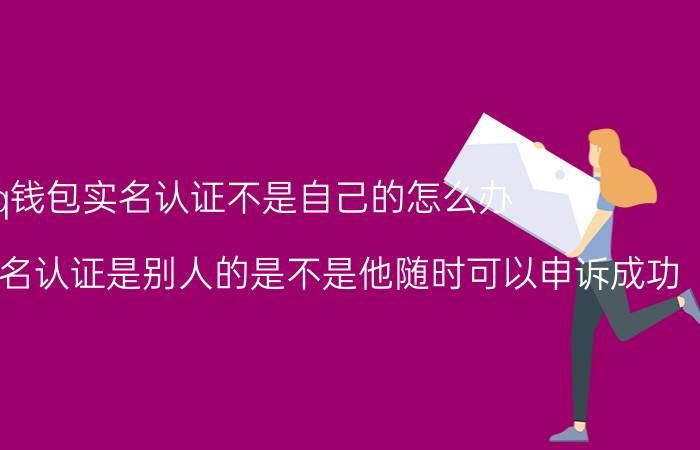 qq钱包实名认证不是自己的怎么办 QQ钱包的实名认证是别人的是不是他随时可以申诉成功？